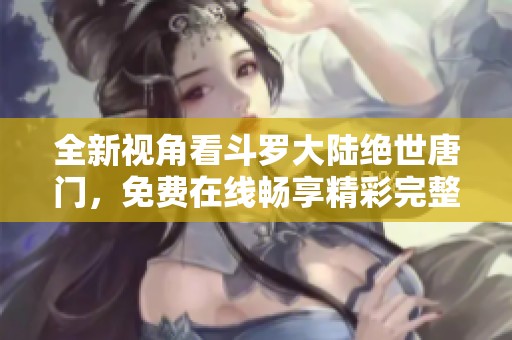全新视角看斗罗大陆绝世唐门，免费在线畅享精彩完整版影视体验
