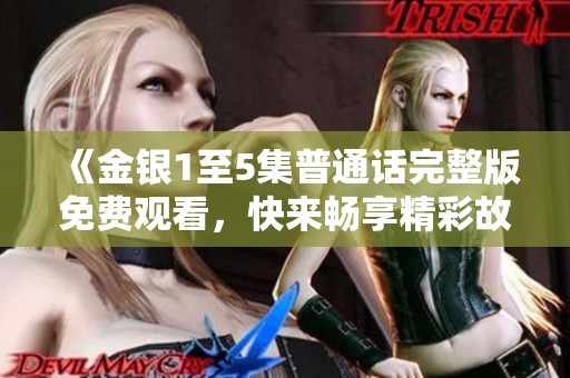 《金银1至5集普通话完整版免费观看，快来畅享精彩故事》