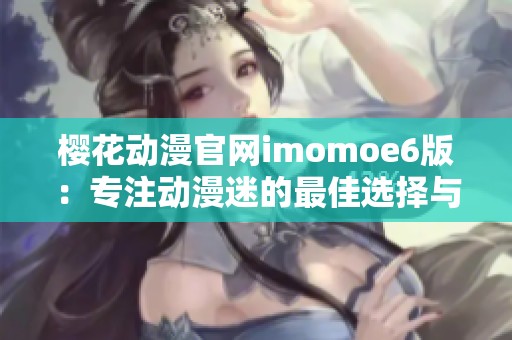 樱花动漫官网imomoe6版：专注动漫迷的最佳选择与体验