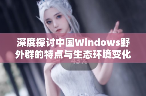 深度探讨中国Windows野外群的特点与生态环境变化