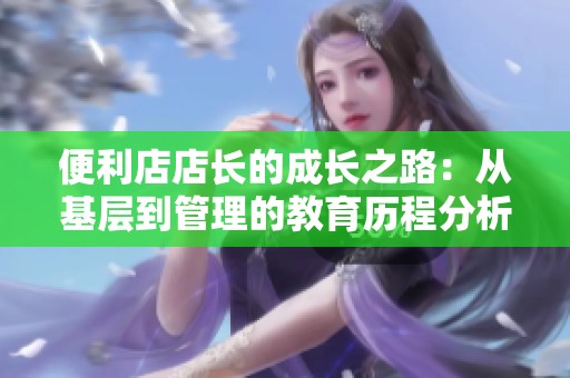 便利店店长的成长之路：从基层到管理的教育历程分析