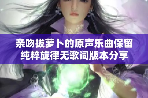 亲吻拔萝卜的原声乐曲保留纯粹旋律无歌词版本分享