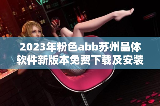 2023年粉色abb苏州晶体软件新版本免费下载及安装指南
