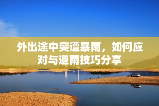 外出途中突遭暴雨，如何应对与避雨技巧分享