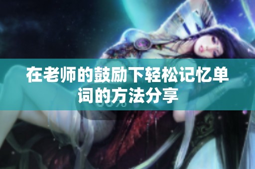 在老师的鼓励下轻松记忆单词的方法分享