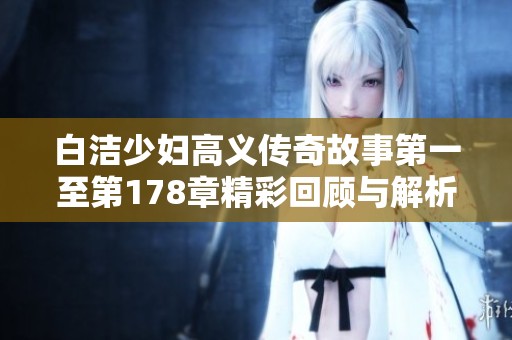 白洁少妇高义传奇故事第一至第178章精彩回顾与解析