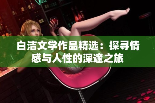 白洁文学作品精选：探寻情感与人性的深邃之旅