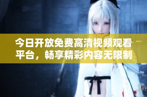 今日开放免费高清视频观看平台，畅享精彩内容无限制