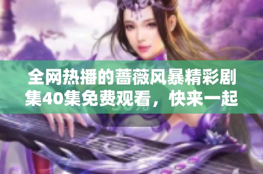 全网热播的蔷薇风暴精彩剧集40集免费观看，快来一起追剧吧