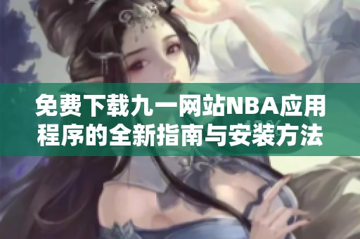 免费下载九一网站NBA应用程序的全新指南与安装方法