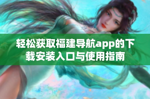 轻松获取福建导航app的下载安装入口与使用指南