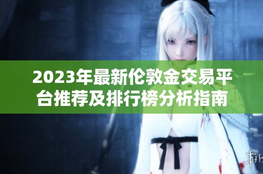 2023年最新伦敦金交易平台推荐及排行榜分析指南