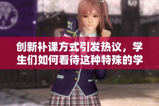 创新补课方式引发热议，学生们如何看待这种特殊的学习体验