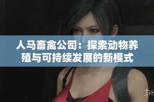 人马畜禽公司：探索动物养殖与可持续发展的新模式