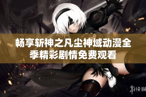 畅享斩神之凡尘神域动漫全季精彩剧情免费观看