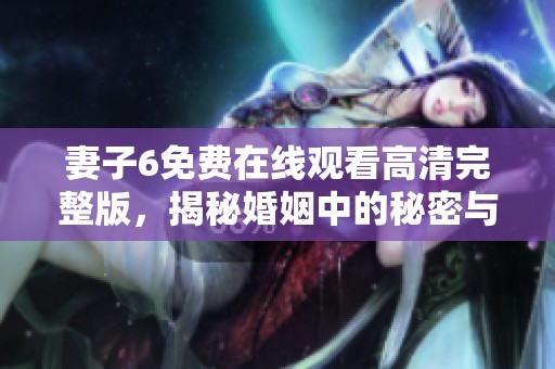妻子6免费在线观看高清完整版，揭秘婚姻中的秘密与挑战