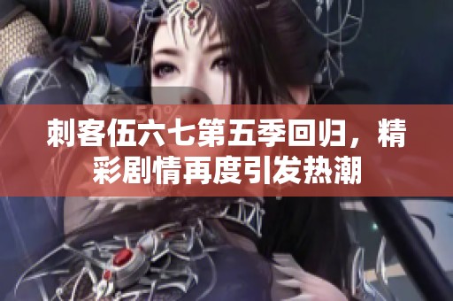 刺客伍六七第五季回归，精彩剧情再度引发热潮