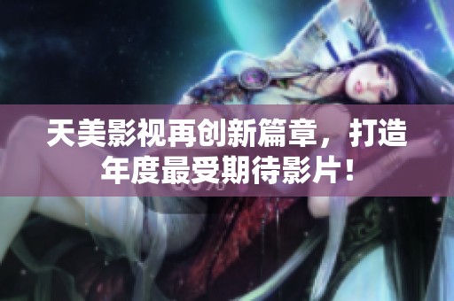 天美影视再创新篇章，打造年度最受期待影片！
