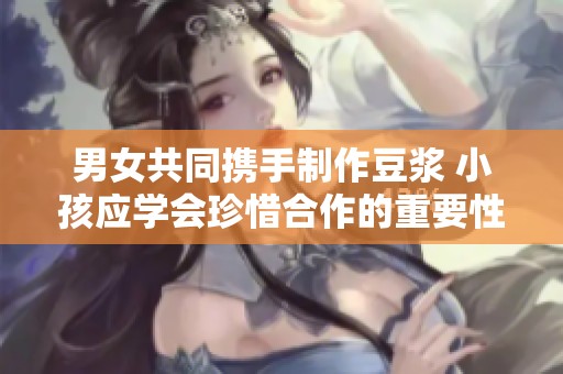男女共同携手制作豆浆 小孩应学会珍惜合作的重要性