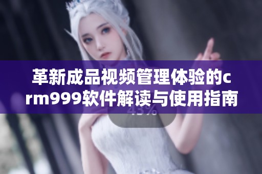 革新成品视频管理体验的crm999软件解读与使用指南