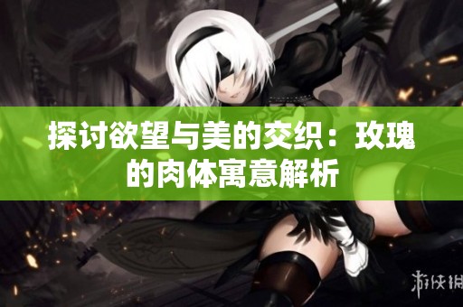 探讨欲望与美的交织：玫瑰的肉体寓意解析