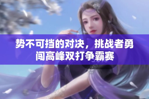 势不可挡的对决，挑战者勇闯高峰双打争霸赛