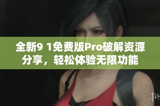 全新9 1免费版Pro破解资源分享，轻松体验无限功能