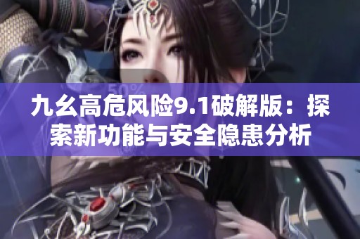 九幺高危风险9.1破解版：探索新功能与安全隐患分析