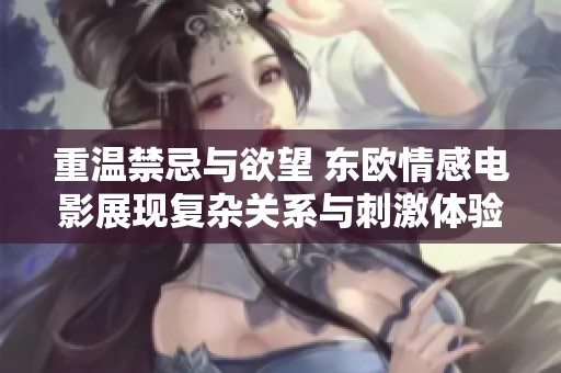 重温禁忌与欲望 东欧情感电影展现复杂关系与刺激体验