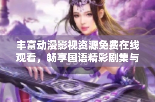 丰富动漫影视资源免费在线观看，畅享国语精彩剧集与电影