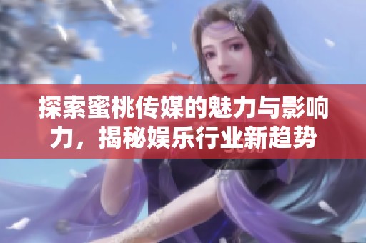 探索蜜桃传媒的魅力与影响力，揭秘娱乐行业新趋势