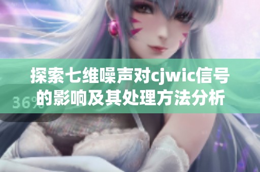探索七维噪声对cjwic信号的影响及其处理方法分析