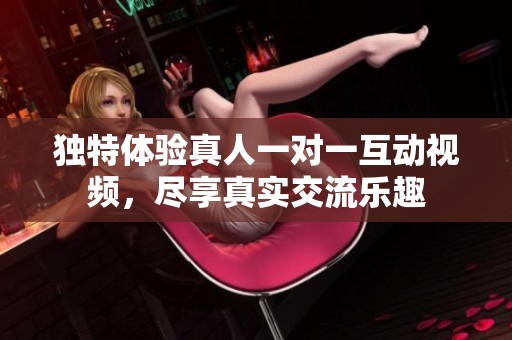 独特体验真人一对一互动视频，尽享真实交流乐趣