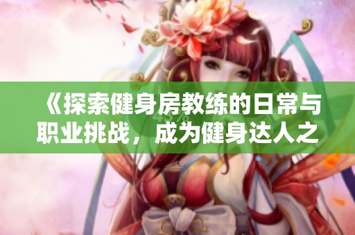 《探索健身房教练的日常与职业挑战，成为健身达人之路》