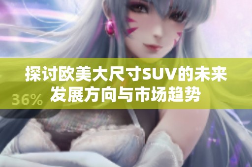 探讨欧美大尺寸SUV的未来发展方向与市场趋势