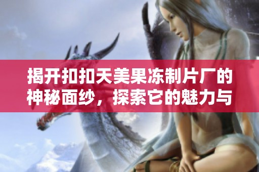揭开扣扣天美果冻制片厂的神秘面纱，探索它的魅力与创新