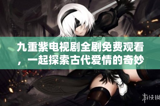 九重紫电视剧全剧免费观看，一起探索古代爱情的奇妙旅程