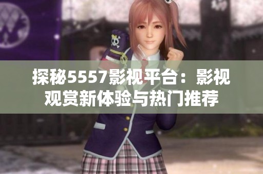 探秘5557影视平台：影视观赏新体验与热门推荐