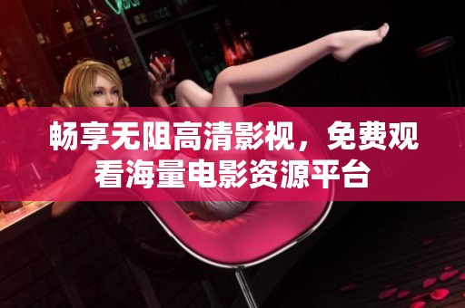 畅享无阻高清影视，免费观看海量电影资源平台