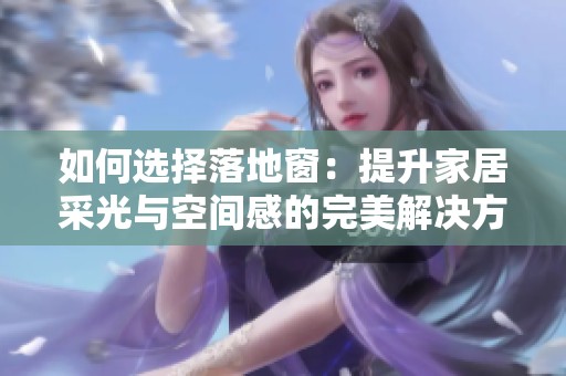 如何选择落地窗：提升家居采光与空间感的完美解决方案