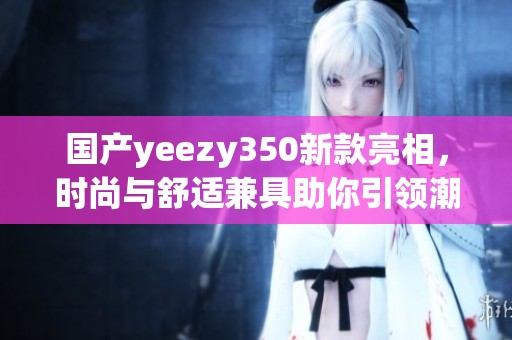 国产yeezy350新款亮相，时尚与舒适兼具助你引领潮流