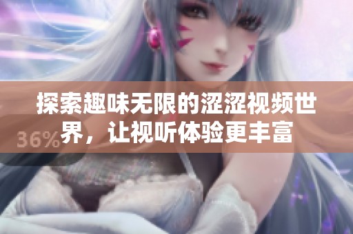 探索趣味无限的涩涩视频世界，让视听体验更丰富