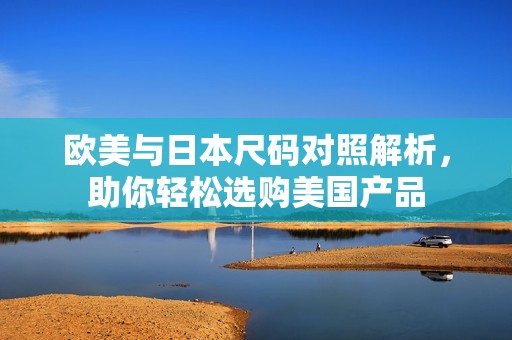 欧美与日本尺码对照解析，助你轻松选购美国产品