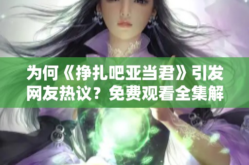 为何《挣扎吧亚当君》引发网友热议？免费观看全集解析