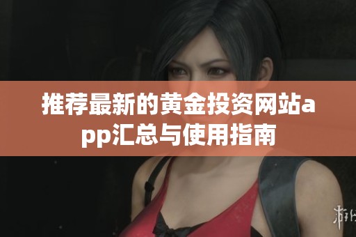 推荐最新的黄金投资网站app汇总与使用指南