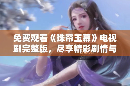 免费观看《珠帘玉幕》电视剧完整版，尽享精彩剧情与动人故事