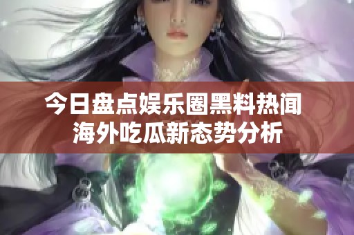 今日盘点娱乐圈黑料热闻 海外吃瓜新态势分析