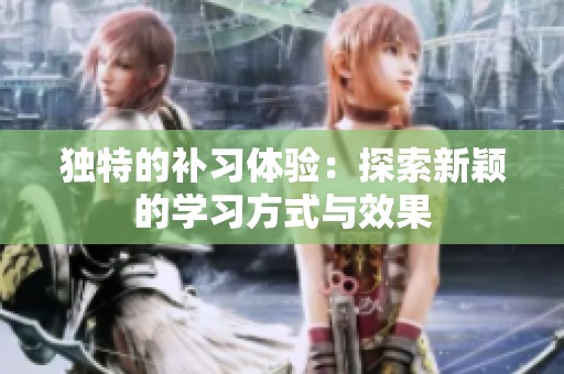 独特的补习体验：探索新颖的学习方式与效果