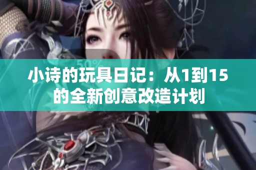 小诗的玩具日记：从1到15的全新创意改造计划