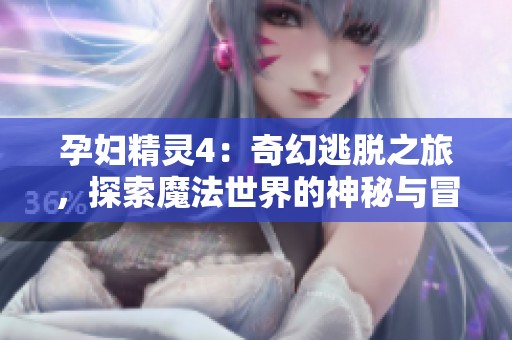 孕妇精灵4：奇幻逃脱之旅，探索魔法世界的神秘与冒险